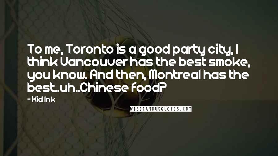 Kid Ink Quotes: To me, Toronto is a good party city, I think Vancouver has the best smoke, you know. And then, Montreal has the best..uh..Chinese food?