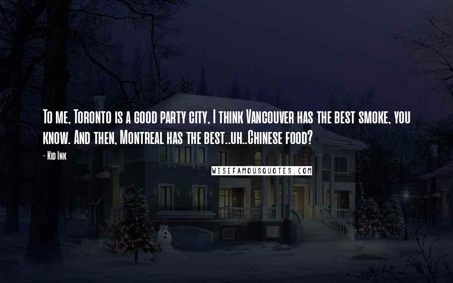 Kid Ink Quotes: To me, Toronto is a good party city, I think Vancouver has the best smoke, you know. And then, Montreal has the best..uh..Chinese food?