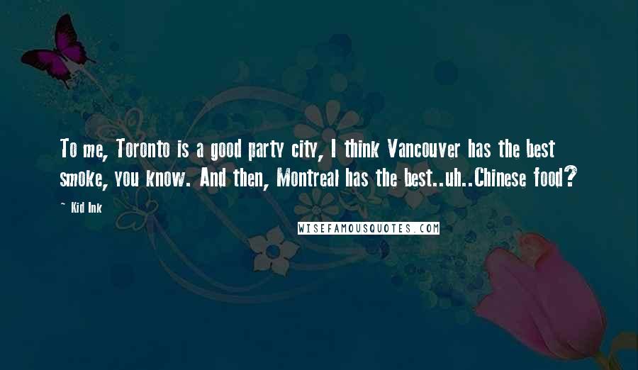 Kid Ink Quotes: To me, Toronto is a good party city, I think Vancouver has the best smoke, you know. And then, Montreal has the best..uh..Chinese food?