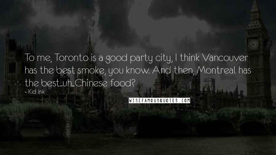 Kid Ink Quotes: To me, Toronto is a good party city, I think Vancouver has the best smoke, you know. And then, Montreal has the best..uh..Chinese food?