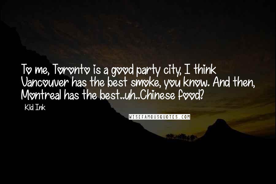 Kid Ink Quotes: To me, Toronto is a good party city, I think Vancouver has the best smoke, you know. And then, Montreal has the best..uh..Chinese food?