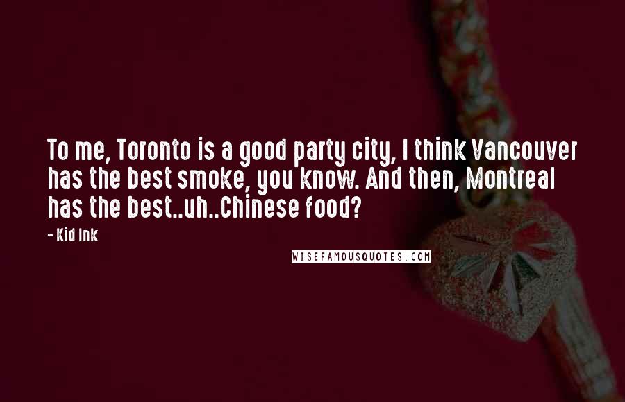 Kid Ink Quotes: To me, Toronto is a good party city, I think Vancouver has the best smoke, you know. And then, Montreal has the best..uh..Chinese food?