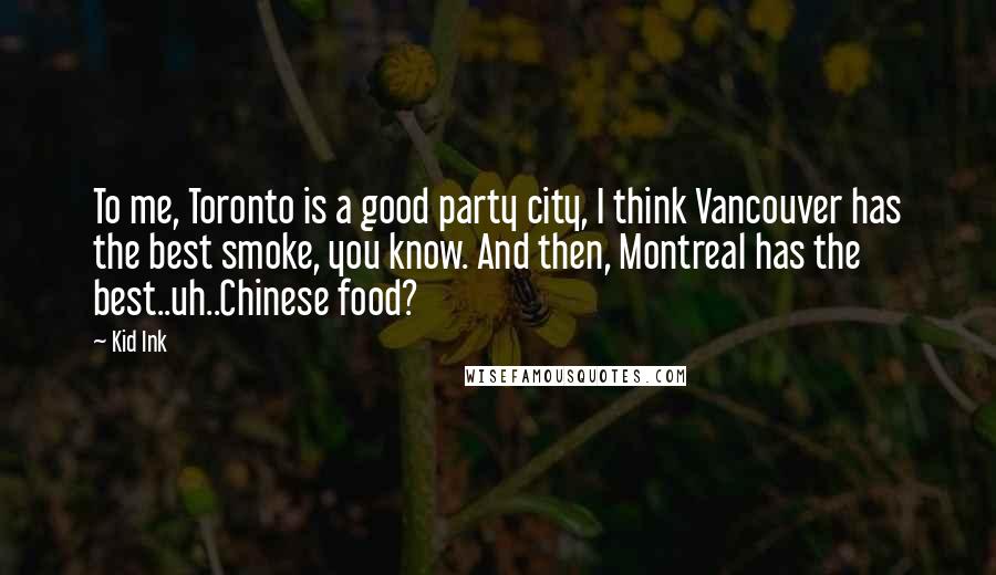 Kid Ink Quotes: To me, Toronto is a good party city, I think Vancouver has the best smoke, you know. And then, Montreal has the best..uh..Chinese food?