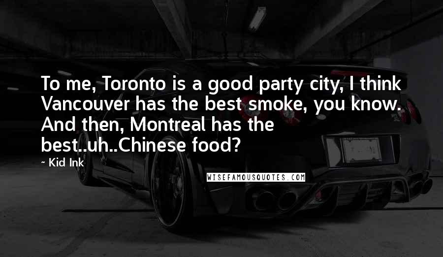 Kid Ink Quotes: To me, Toronto is a good party city, I think Vancouver has the best smoke, you know. And then, Montreal has the best..uh..Chinese food?