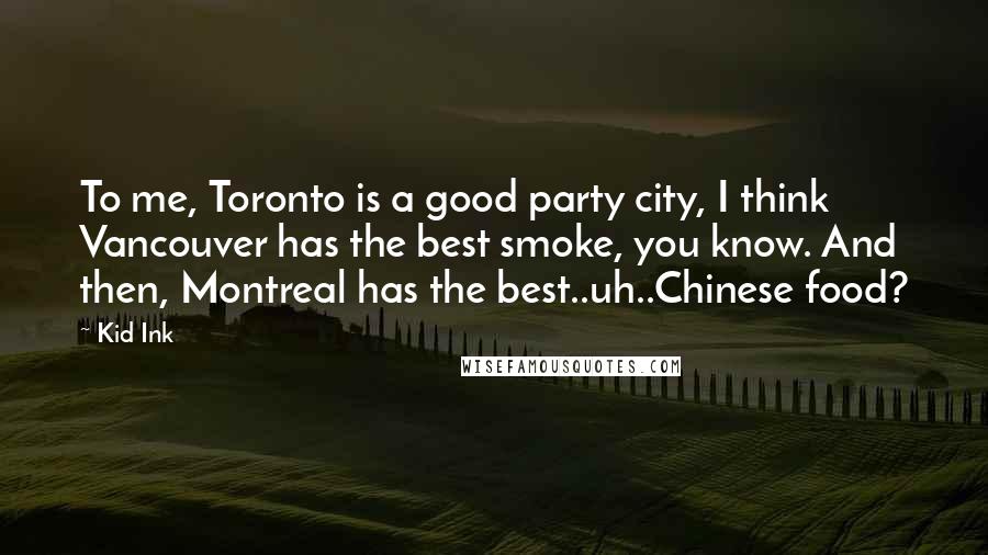 Kid Ink Quotes: To me, Toronto is a good party city, I think Vancouver has the best smoke, you know. And then, Montreal has the best..uh..Chinese food?