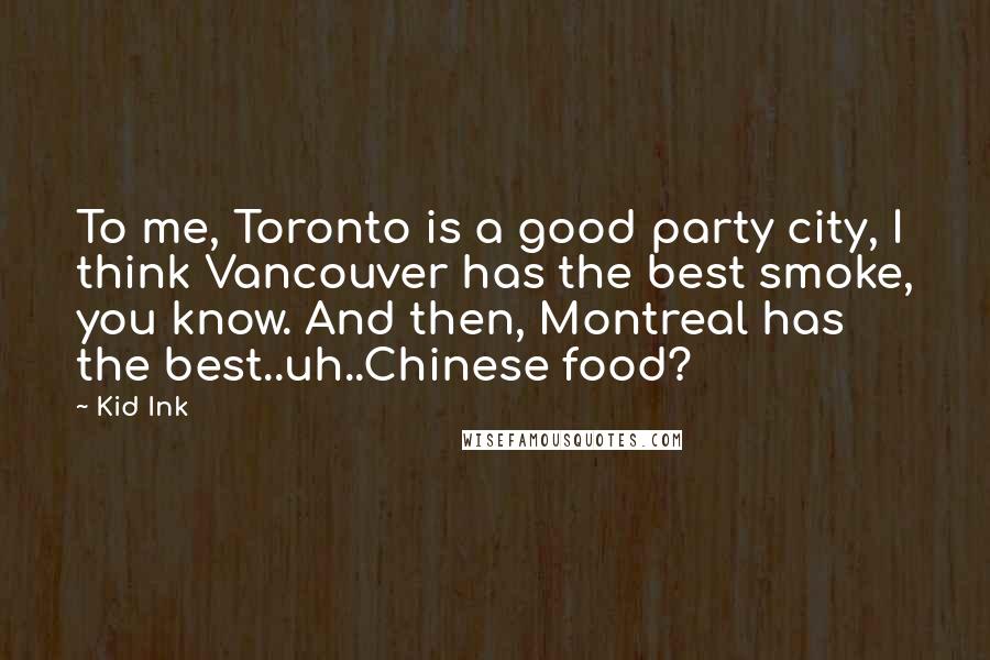 Kid Ink Quotes: To me, Toronto is a good party city, I think Vancouver has the best smoke, you know. And then, Montreal has the best..uh..Chinese food?