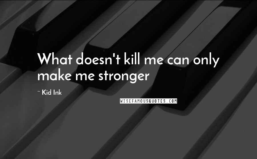 Kid Ink Quotes: What doesn't kill me can only make me stronger