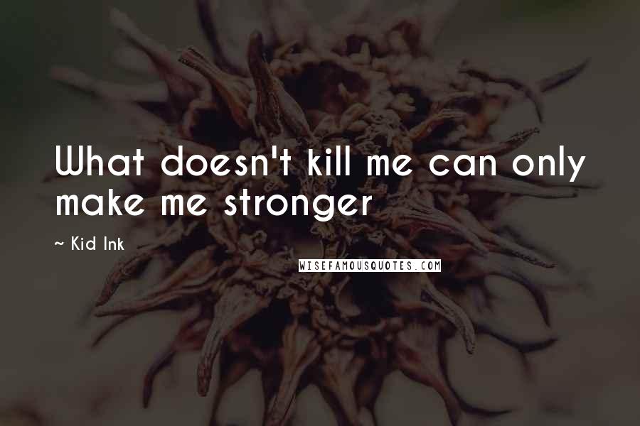 Kid Ink Quotes: What doesn't kill me can only make me stronger