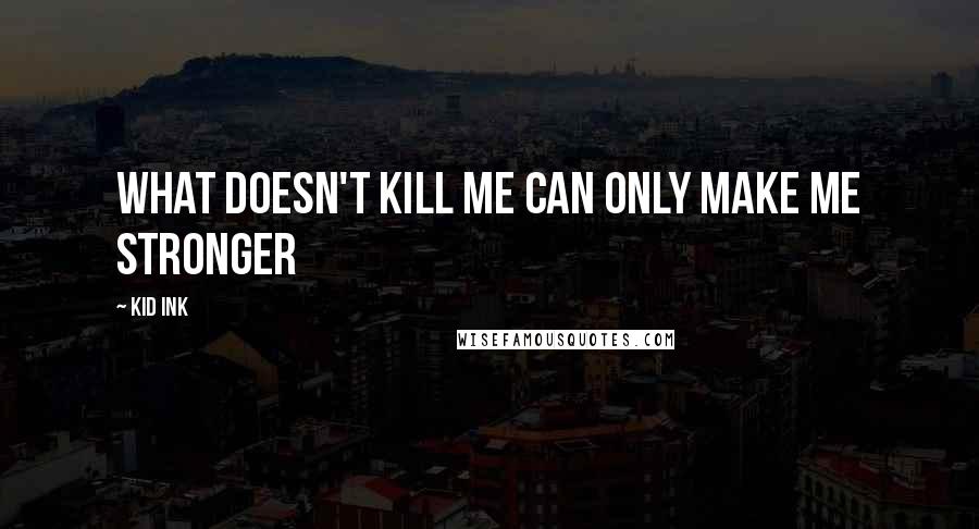Kid Ink Quotes: What doesn't kill me can only make me stronger