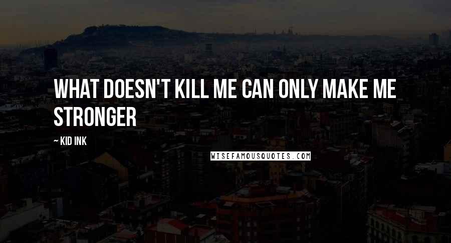 Kid Ink Quotes: What doesn't kill me can only make me stronger