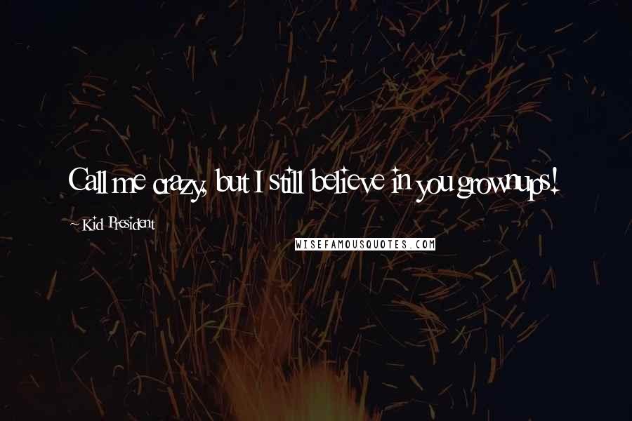 Kid President Quotes: Call me crazy, but I still believe in you grownups!