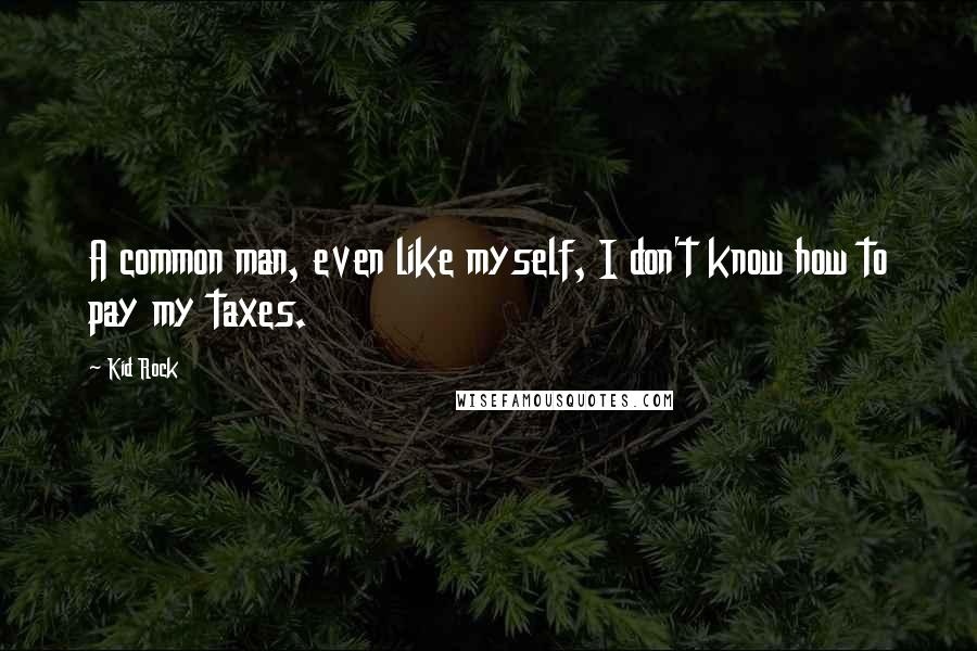 Kid Rock Quotes: A common man, even like myself, I don't know how to pay my taxes.