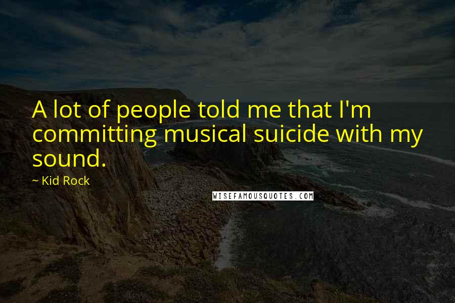 Kid Rock Quotes: A lot of people told me that I'm committing musical suicide with my sound.