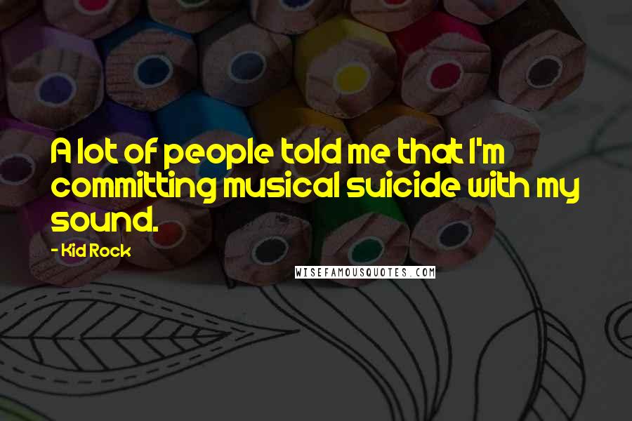 Kid Rock Quotes: A lot of people told me that I'm committing musical suicide with my sound.