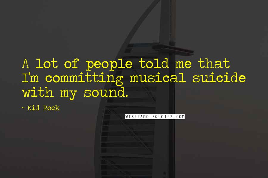 Kid Rock Quotes: A lot of people told me that I'm committing musical suicide with my sound.