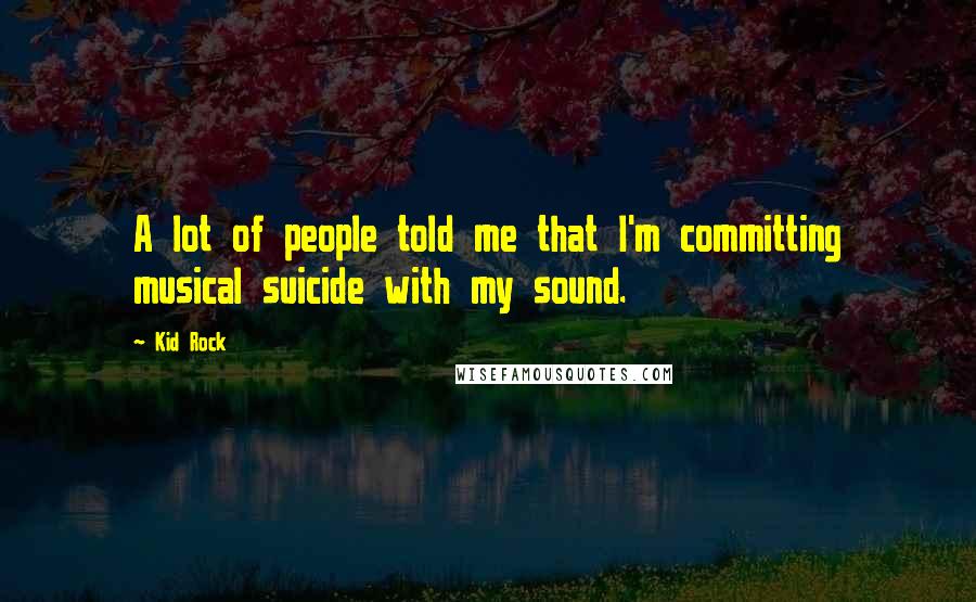 Kid Rock Quotes: A lot of people told me that I'm committing musical suicide with my sound.