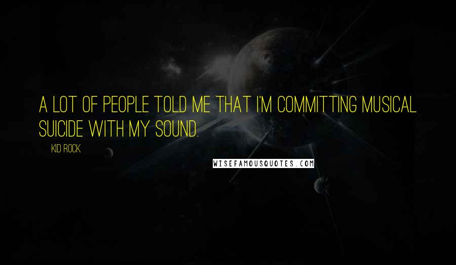 Kid Rock Quotes: A lot of people told me that I'm committing musical suicide with my sound.