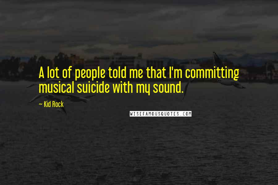 Kid Rock Quotes: A lot of people told me that I'm committing musical suicide with my sound.