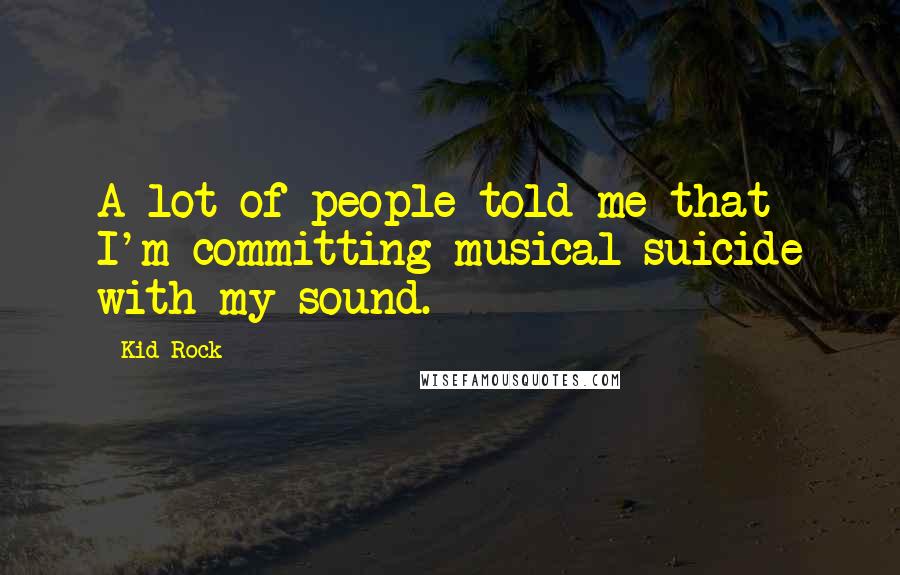 Kid Rock Quotes: A lot of people told me that I'm committing musical suicide with my sound.
