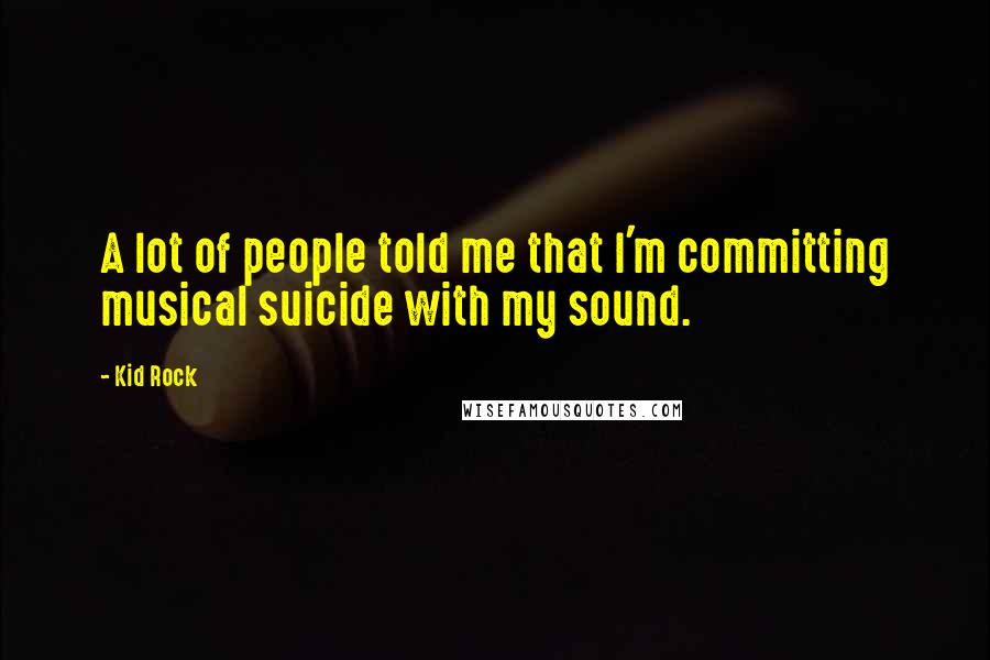 Kid Rock Quotes: A lot of people told me that I'm committing musical suicide with my sound.