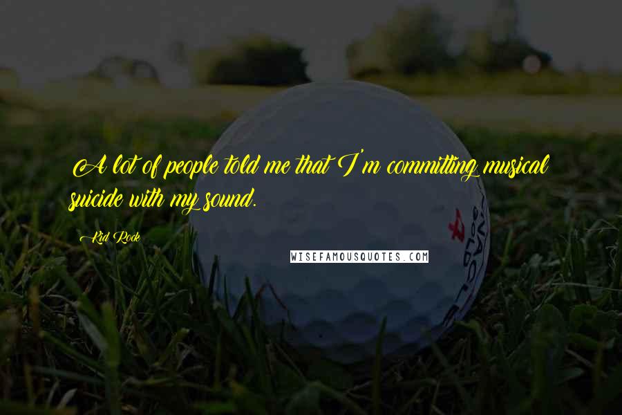 Kid Rock Quotes: A lot of people told me that I'm committing musical suicide with my sound.