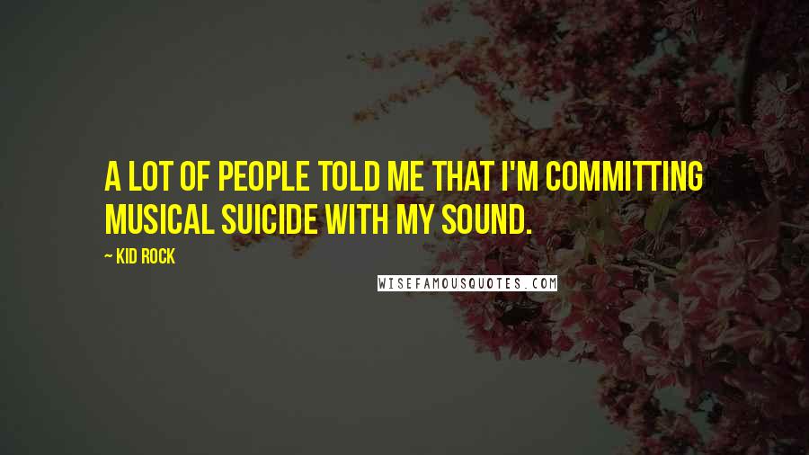 Kid Rock Quotes: A lot of people told me that I'm committing musical suicide with my sound.