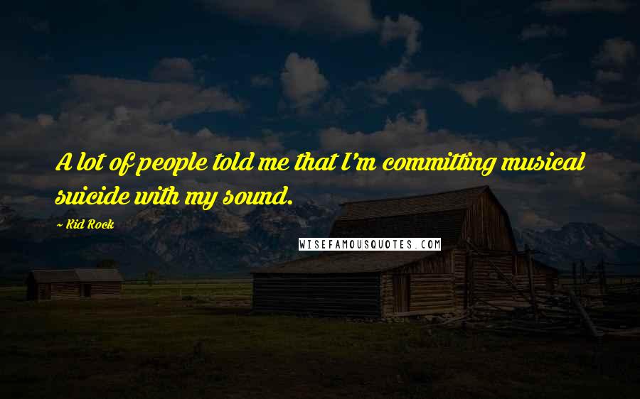 Kid Rock Quotes: A lot of people told me that I'm committing musical suicide with my sound.