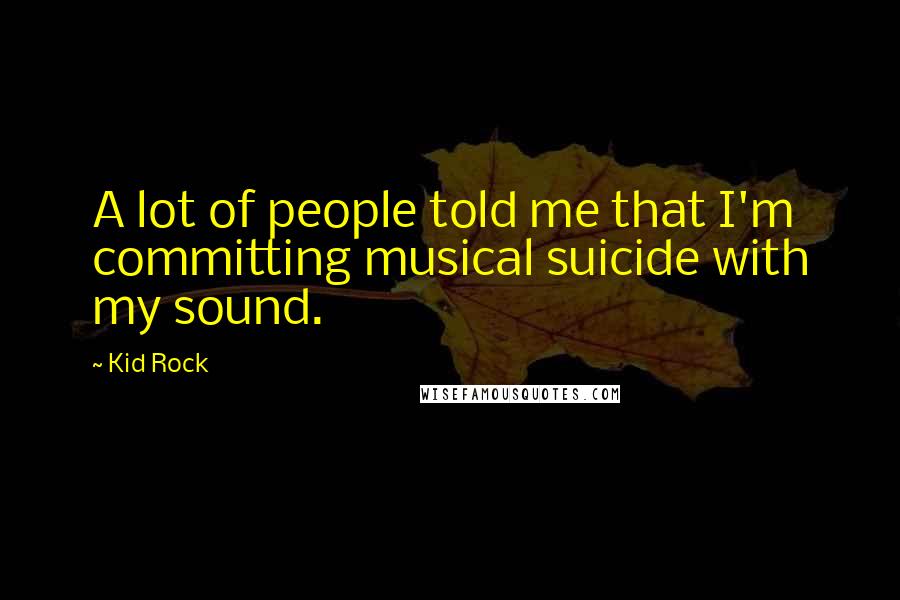 Kid Rock Quotes: A lot of people told me that I'm committing musical suicide with my sound.