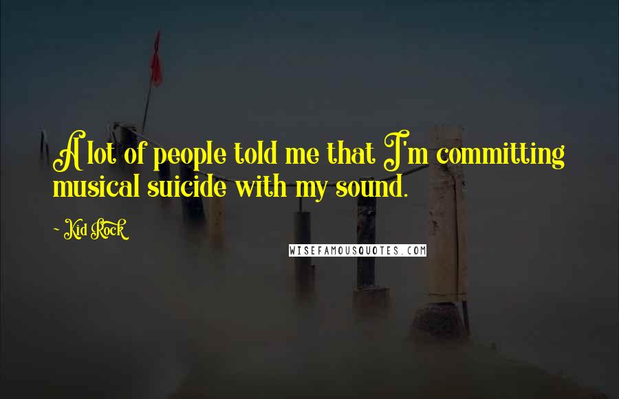 Kid Rock Quotes: A lot of people told me that I'm committing musical suicide with my sound.