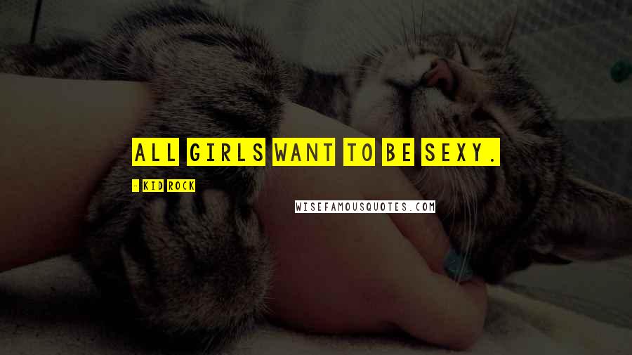 Kid Rock Quotes: All girls want to be sexy.