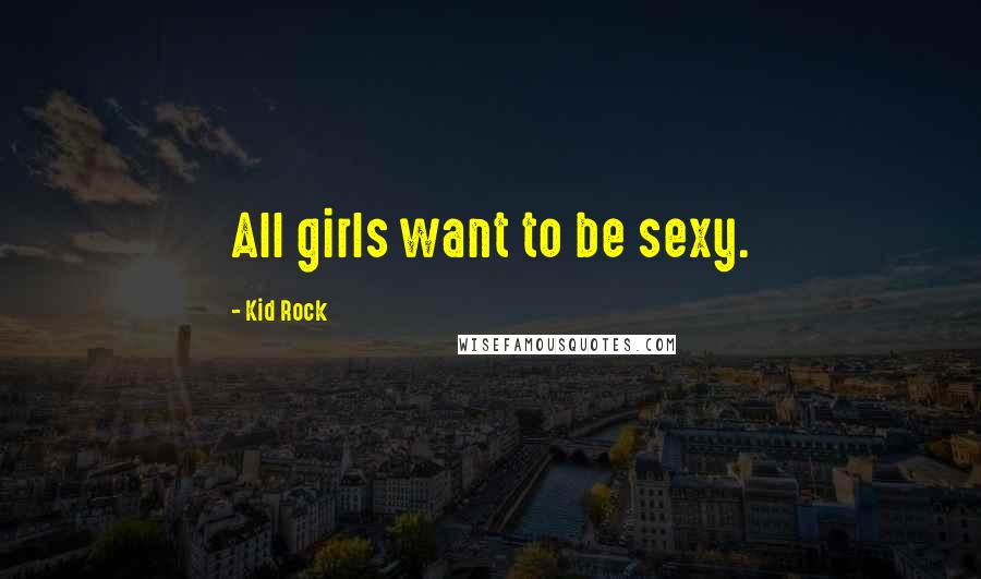 Kid Rock Quotes: All girls want to be sexy.