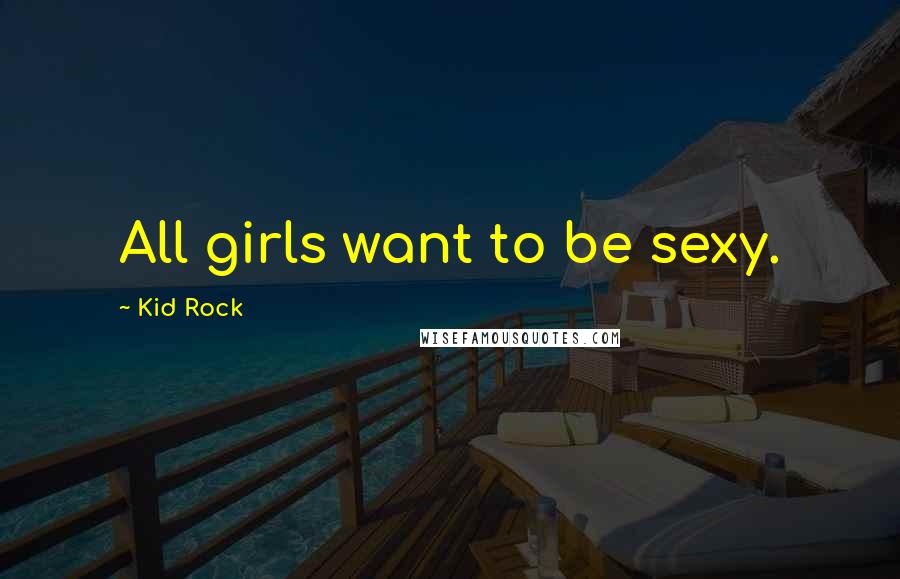 Kid Rock Quotes: All girls want to be sexy.