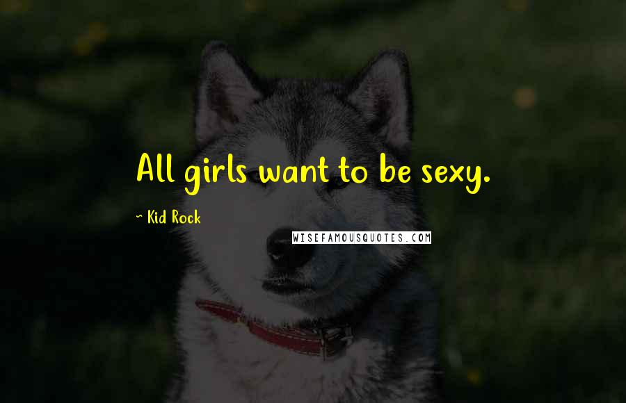 Kid Rock Quotes: All girls want to be sexy.