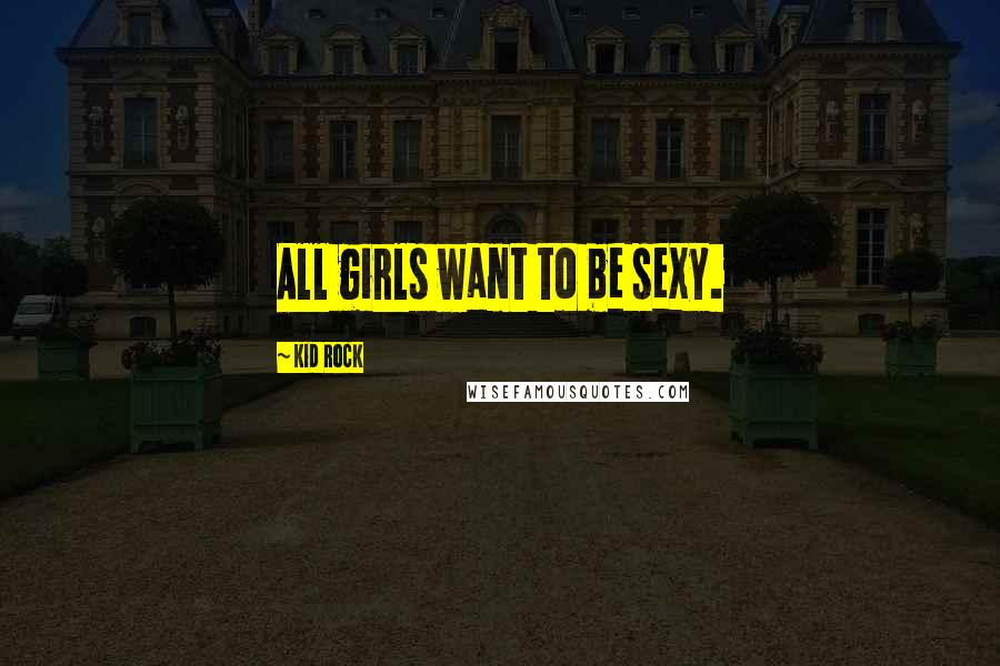 Kid Rock Quotes: All girls want to be sexy.