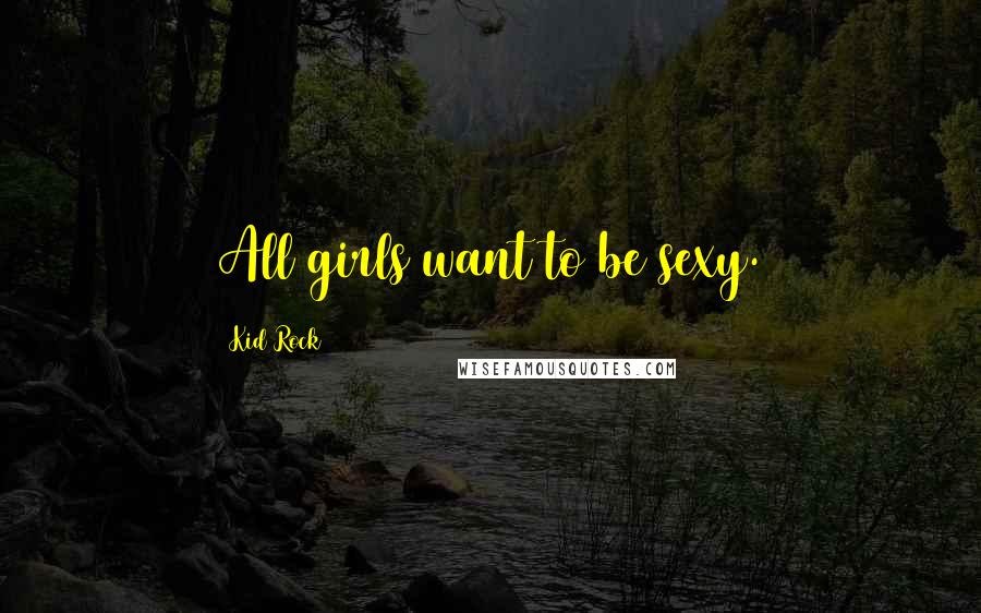 Kid Rock Quotes: All girls want to be sexy.