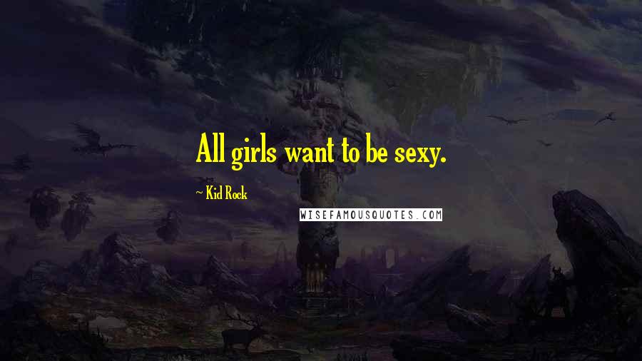 Kid Rock Quotes: All girls want to be sexy.