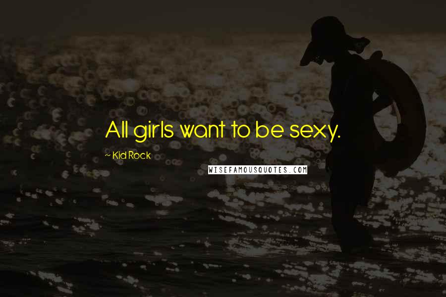 Kid Rock Quotes: All girls want to be sexy.