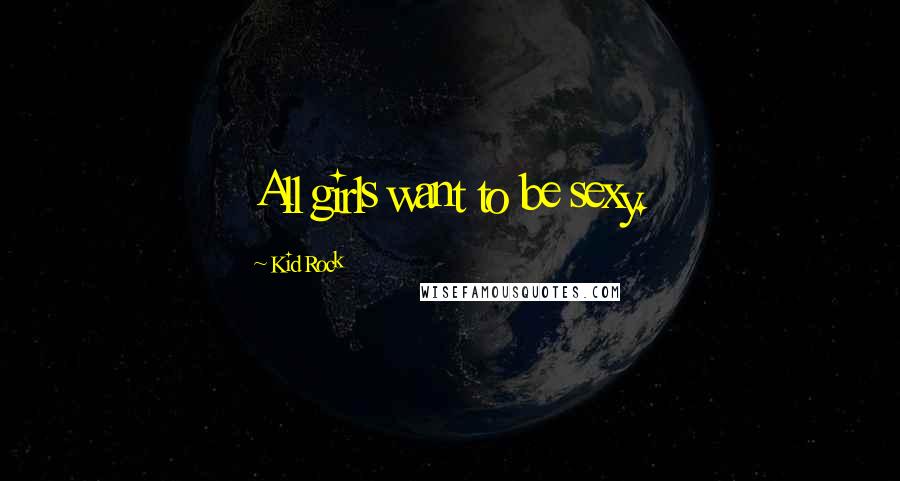 Kid Rock Quotes: All girls want to be sexy.