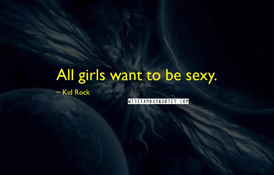 Kid Rock Quotes: All girls want to be sexy.