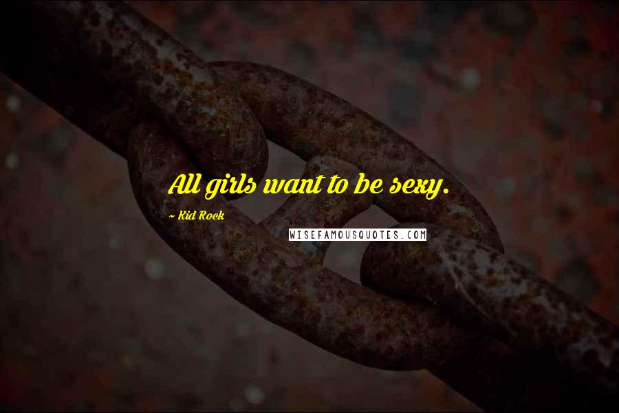 Kid Rock Quotes: All girls want to be sexy.