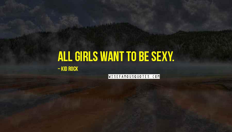 Kid Rock Quotes: All girls want to be sexy.