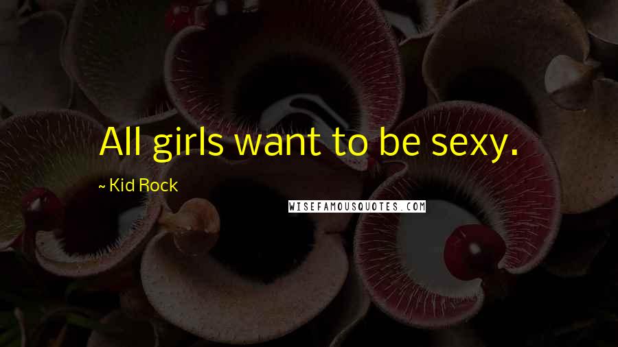 Kid Rock Quotes: All girls want to be sexy.