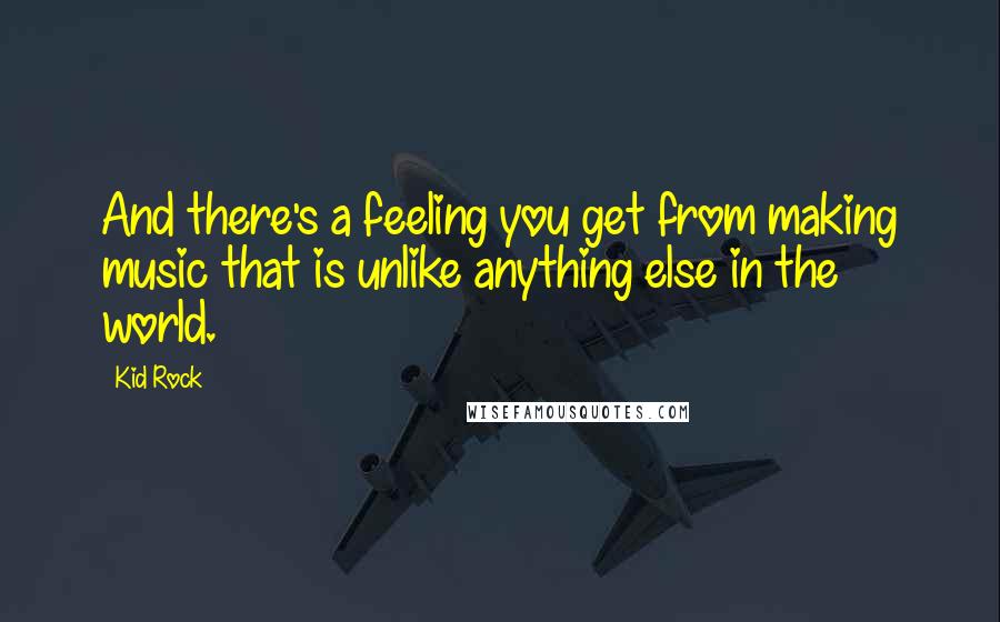 Kid Rock Quotes: And there's a feeling you get from making music that is unlike anything else in the world.