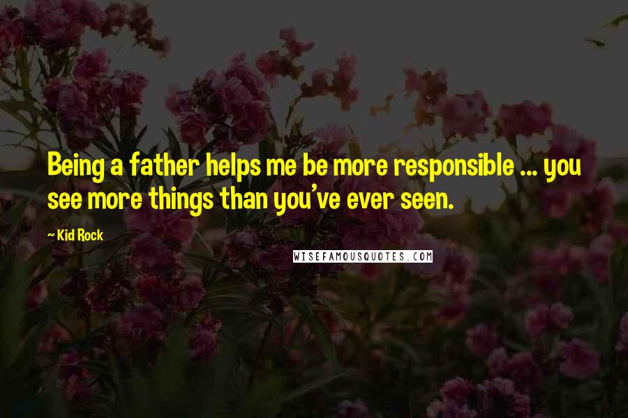 Kid Rock Quotes: Being a father helps me be more responsible ... you see more things than you've ever seen.