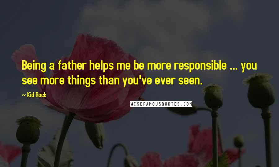 Kid Rock Quotes: Being a father helps me be more responsible ... you see more things than you've ever seen.