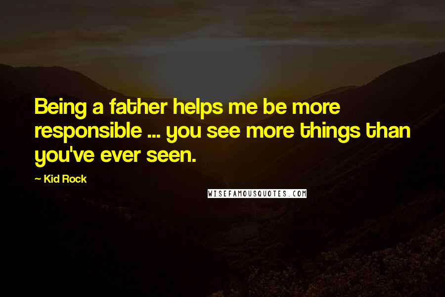 Kid Rock Quotes: Being a father helps me be more responsible ... you see more things than you've ever seen.