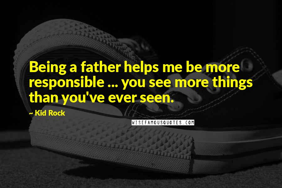 Kid Rock Quotes: Being a father helps me be more responsible ... you see more things than you've ever seen.