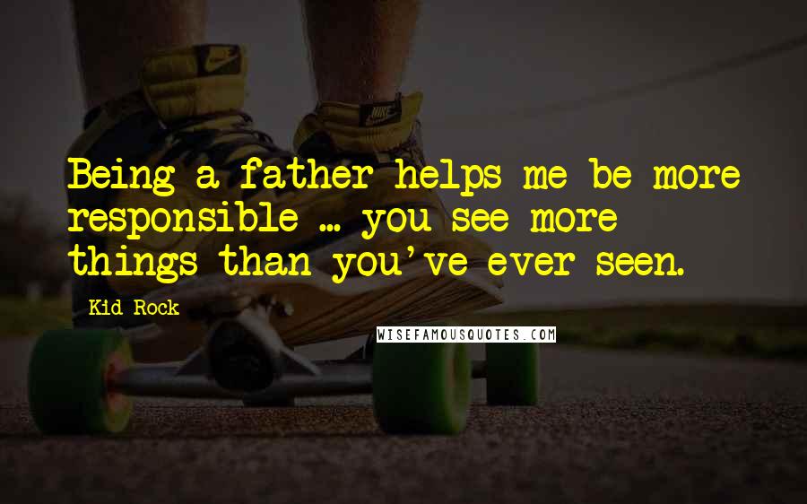 Kid Rock Quotes: Being a father helps me be more responsible ... you see more things than you've ever seen.