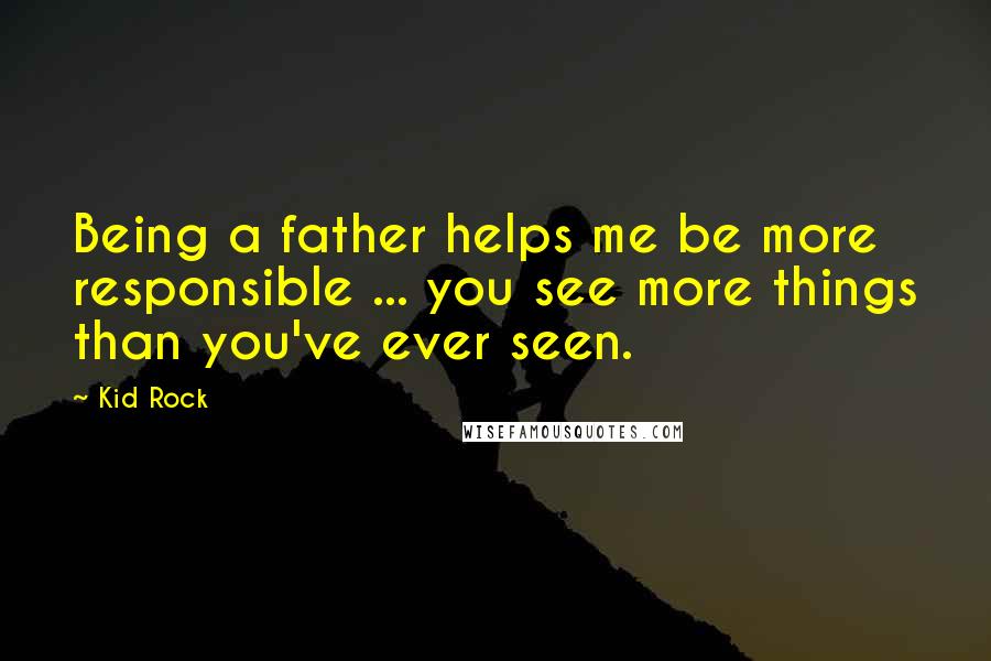 Kid Rock Quotes: Being a father helps me be more responsible ... you see more things than you've ever seen.