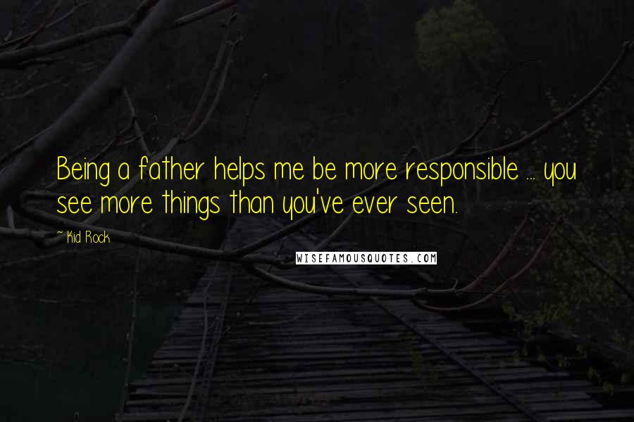 Kid Rock Quotes: Being a father helps me be more responsible ... you see more things than you've ever seen.